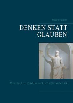 Denken statt glauben: Wie das Christentum wirklich entstanden ist