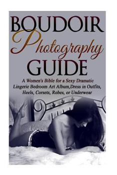 Paperback Boudoir Photography Guide: A Women's Bible for a Sexy Dramatic Lingerie Bedroom Art Album, Dress in Outfits, Heels, Corsets, Robes, or Underwear Book