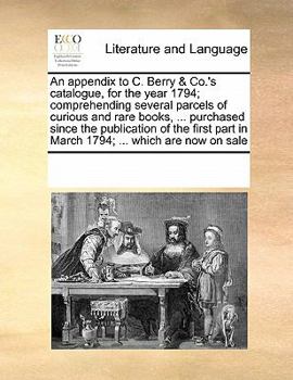 Paperback An appendix to C. Berry & Co.'s catalogue, for the year 1794; comprehending several parcels of curious and rare books, ... purchased since the publica Book
