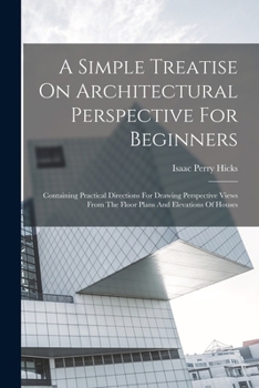 Paperback A Simple Treatise On Architectural Perspective For Beginners: Containing Practical Directions For Drawing Perspective Views From The Floor Plans And E Book