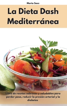 La Dieta Dash Mediterránea: Libro de recetas sabrosas y saludables para perder peso, reducir la presión arterial y la diabetes. Dash Diet