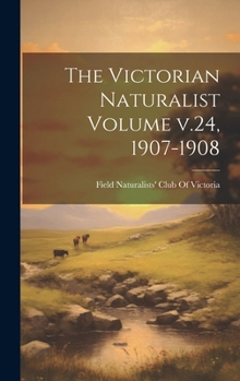 Hardcover The Victorian Naturalist Volume v.24, 1907-1908 Book