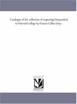 Catalogue of the Collection of Engravings bequeathed to Harvard College by Francis Calley Gray