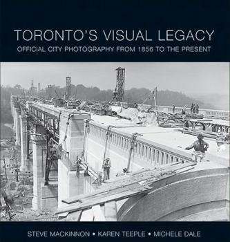 Toronto's Visual Legacy: Official City Photography From 1856 To The Present