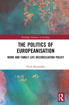 The Politics of Europeanisation: Work and Family Life Reconciliation Policy - Book  of the Routledge Advances in Sociology