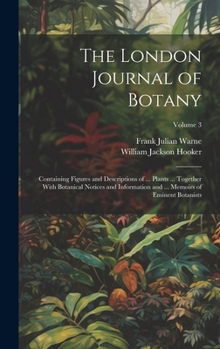 Hardcover The London Journal of Botany: Containing Figures and Descriptions of ... Plants ... Together With Botanical Notices and Information and ... Memoirs Book