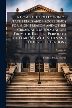 A Complete Collection of State Trials and Proceedings for High Treason and Other Crimes and Misdemeanors from the Earliest Period to the Year 1783, with Notes and Other Illustrations, Volume 29