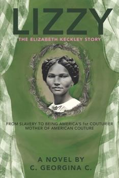 LIZZY: The Elizabeth Keckley Story: From Slavery to Being America's First Couturier, Mother of American Couture 1818-1907