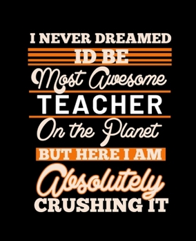 I NEVER DREAMED ID BE MOST AWESOME TEACHER ON THE PLANET BUT HERE I AM ABSOLUTELY CRUSHING IT: College Ruled Lined Notebook | 120 Pages Perfect Funny Gift keepsake Journal, Diary