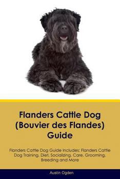 Flanders Cattle Dog (Bouvier des Flandes) Guide Flanders Cattle Dog Guide Includes: Flanders Cattle Dog Training, Diet, Socializing, Care, Grooming, B