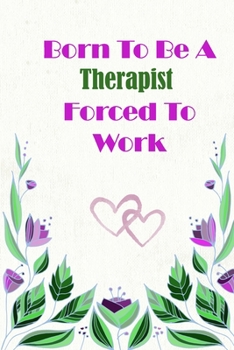 Born To Be A Therapist Forced To Work: Beautiful 6 x 9 Notebook featuring College Lined Pages with a faint flower design which you can color in while ... Ideal Gift for Family Friends and Lovers