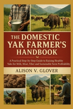 THE DOMESTIC YAK FARMER’S HANDBOOK: A Practical Step-by-Step Guide to Raising Healthy Yaks for Milk, Meat, Fiber and Sustainable Farm Profitability