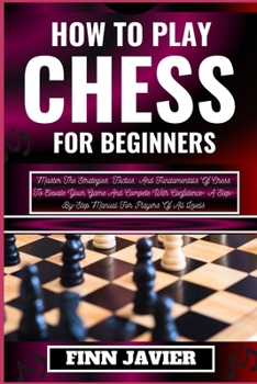 Paperback How to Play Chess for Beginners: Master The Strategies, Tactics, And Fundamentals Of Chess To Elevate Your Game And Compete With Confidence- A Step-By [Large Print] Book