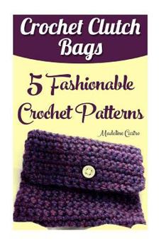 Paperback Crochet Clutch Bags: 5 Fashionable Crochet Patterns Book
