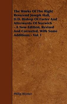 Paperback The Works Of The Right Reverend Joseph Hall, D.D. Bishop Of Exeter And Afterwards Of Norwich - A New Edition, Revised And Corrected, With Some Additio Book