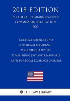 Connect America Fund - A National Broadband Plan for Our Future - Establishing Just and Reasonable Rates for Local Exchange Carriers (US Federal ... Commission Regulation) (FCC)