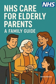 NHS Care for Elderly Parents - A Family Guide: From GP Visits to End-of-Life Care - Supporting Your Aging Loved Ones (NHS Self Help Guides)