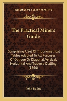 Paperback The Practical Miners Guide: Comprising A Set Of Trigonometrical Tables Adapted To All Purposes Of Oblique Or Diagonal, Vertical, Horizontal And Tr Book