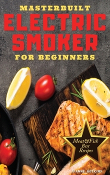 Hardcover MASTERBUILT ELECTRIC SMOOKER FOR BEGINNERS: DISCOVER HOW TO INCREASE YOUR DAILY DOSE OF PROTEIN AND DECREASE THAT OF FAT THROUGH THESE IRRESISTIBLE BBQ RECIPES Book