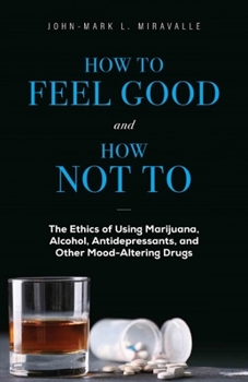 Paperback How to Feel Good and How Not to: The Ethics of Using Marijuana, Alcohol, Antidepressants, and Other Mood-Altering Drugs Book
