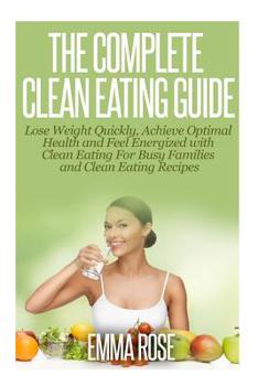 Paperback The Complete Clean Eating Guide: Lose Weight Quickly, Achieve Optimal Health and Feel Energized with Clean Eating for Busy Families and Clean Eating R Book