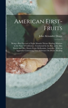 Hardcover American First-Fruits: Being a Brief Record of Eight Months' Divine Healing Missions in the State of California: Conducted by the Rev. John A Book