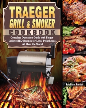Traeger Grill & Smoker Cookbook: Complete Operation Guide with Finger-Licking BBQ Recipes for Loyal Pelletheads All Over the World