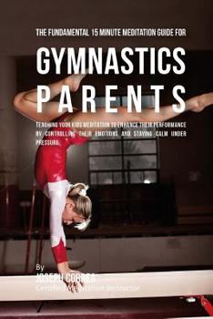 Paperback The Fundamental 15 Minute Meditation Guide for Gymnastics Parents: Teaching Your Kids Meditation to Enhance Their Performance by Controlling Their Emo Book