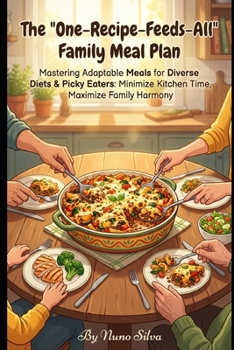 The 'One-Recipe-Feeds-All' Family Meal Plan: Mastering Adaptable Meals for Diverse Diets & Picky Eaters: Minimize Kitchen Time, Maximize Family Harmony