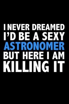 I never dreamed I'd a sexy Astronomer but here I am killing it Career Journal 6 x 9 120 pages notebook: Funny Careers Graduation Notebook