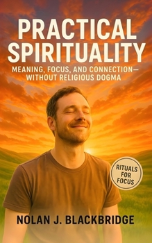 Practical Spirituality: Practical Rituals for Meaning, Focus, and Connection—Without Faith or Dogma