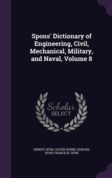 Hardcover Spons' Dictionary of Engineering, Civil, Mechanical, Military, and Naval, Volume 8 Book