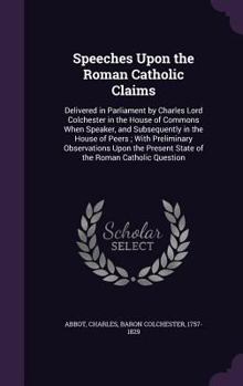 Hardcover Speeches Upon the Roman Catholic Claims: Delivered in Parliament by Charles Lord Colchester in the House of Commons When Speaker, and Subsequently in Book