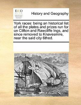 York races: being an historical list of all the plates and prizes run for on Clifton and Rawcliffe Ings, and since removed to Knavesmire, near the said city 6thed.