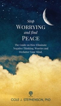 Stop Worrying and Find Peace: The Guide on How to Eliminate Negative Thoughts, Worries and Declutter Your Mind