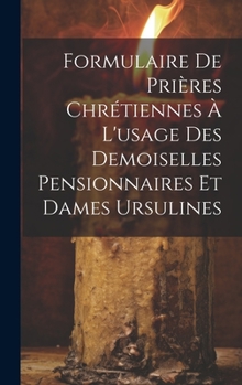 Hardcover Formulaire De Prières Chrétiennes À L'usage Des Demoiselles Pensionnaires Et Dames Ursulines Book