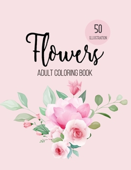Flowers Coloring Book: An Adult Coloring Book with Beautiful Realistic Flowers, Bouquets, Floral Designs, Sunflowers, Roses, Leaves, Spring, and Summer