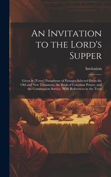 Hardcover An Invitation to the Lord's Supper: Given in [Verse] Paraphrase of Passages Selected From the Old and New Testament, the Book of Common Prayer, and th Book