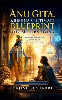Anu Gita: Krishna’s Ultimate Blueprint for Modern Living: Ancient Wisdom for the Modern Mind: A Practical Guide to the Mahabharata's Best-Kept Secret ... and Inner Freedom (Sacred Dialogues)