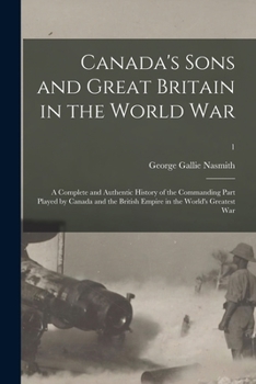 Canada's Sons and Great Britain in the World War: A Complete and Authentic History of the Commanding Part Played by Canada and the British Empire in the World's Greatest War; Volume 1
