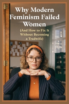 Why Modern Feminism Failed Women (And How to Fix It Without Becoming a Tradwife): A Data-Driven Critique of 4th-Wave Feminism and 5 Pragmatic, Egoistic Fixes That Actually Work in 2026