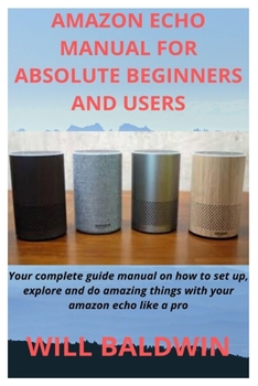 Paperback Amazon Echo Manual for Absolute Beginners and Users: Your complete guide manual on how to set up, explore and do amazing things with your amazon echo Book
