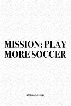 Mission: Play More Soccer: A 6x9 Inch Diary Notebook Journal With A Bold Text Font Slogan On A Matte Cover and 120 Blank Lined Pages Makes A Great Alternative To A Card