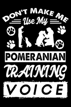 Don't Make Me Use My Pomeranian Training Voice: Cute Pomeranian Dog Training Log, Great Accessories & Gift Idea for Pomeranian Trainer, Owner & Lover.Pomeranian Trainer Log With An Inspirational Quote