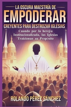 La oscura maestría de EMPODERAR creyentes para DESTROZAR Iglesias: Cuando por la heregía institucionalizada, las Iglesias traicionan su propósito (Liderazgo y Ministerio Cristiano) (Spanish Edition)