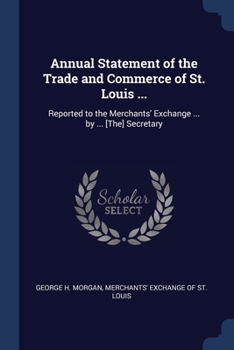 Annual Statement of the Trade and Commerce of St. Louis ...: Reported to the Merchants' Exchange ... by ... [The] Secretary