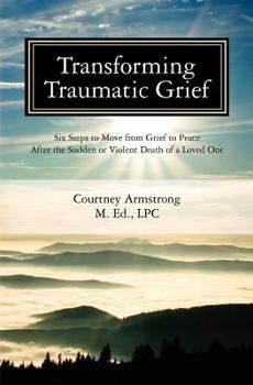 Paperback Transforming Traumatic Grief: Six Steps to Move from Grief to Peace After the Sudden or Violent Death of a Loved One Book