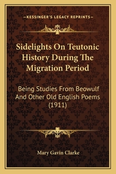 Sidelights On Teutonic History During The Migration Period: Being Studies From Beowulf And Other Old English Poems