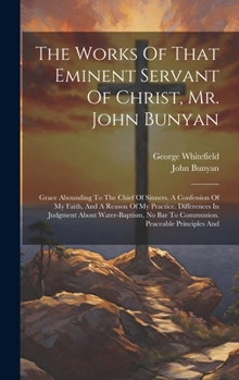 The Works Of That Eminent Servant Of Christ, Mr. John Bunyan: Grace Abounding To The Chief Of Sinners. A Confession Of My Faith, And A Reason Of My Pr