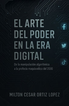 EL ARTE DEL PODER EN LA ERA DIGITAL: De la manipulación algorítmica A la profecía maquiavélica del 2030 (Spanish Edition)